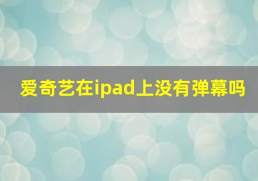 爱奇艺在ipad上没有弹幕吗