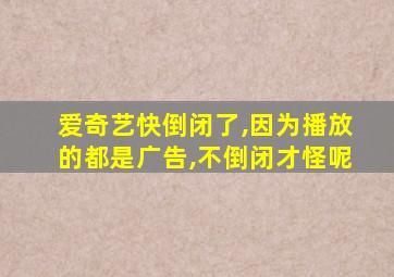 爱奇艺快倒闭了,因为播放的都是广告,不倒闭才怪呢