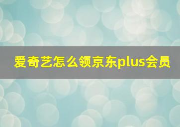 爱奇艺怎么领京东plus会员