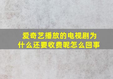 爱奇艺播放的电视剧为什么还要收费呢怎么回事