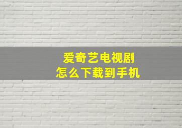 爱奇艺电视剧怎么下载到手机