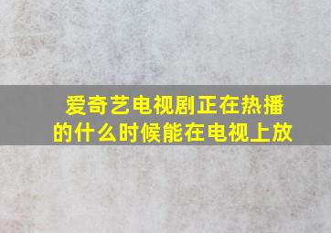 爱奇艺电视剧正在热播的什么时候能在电视上放