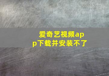 爱奇艺视频app下载并安装不了