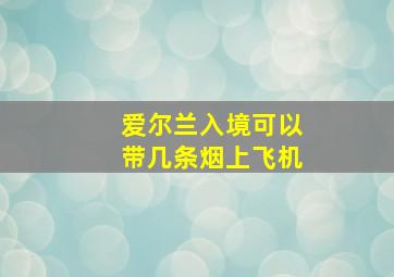 爱尔兰入境可以带几条烟上飞机