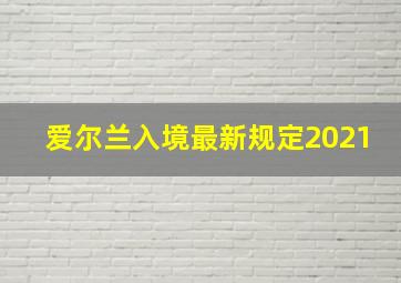 爱尔兰入境最新规定2021