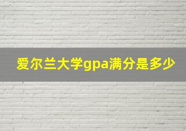 爱尔兰大学gpa满分是多少