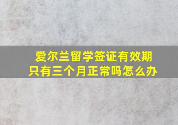 爱尔兰留学签证有效期只有三个月正常吗怎么办