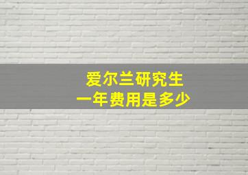 爱尔兰研究生一年费用是多少