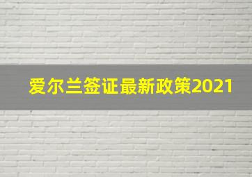 爱尔兰签证最新政策2021