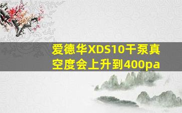 爱德华XDS10干泵真空度会上升到400pa