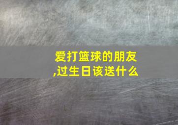 爱打篮球的朋友,过生日该送什么