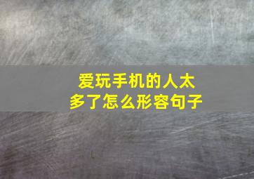 爱玩手机的人太多了怎么形容句子