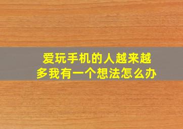 爱玩手机的人越来越多我有一个想法怎么办