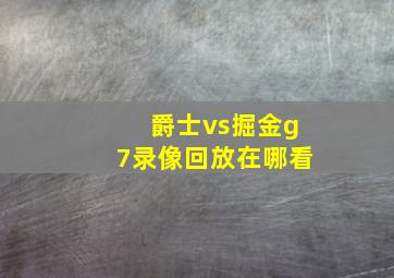 爵士vs掘金g7录像回放在哪看