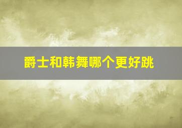 爵士和韩舞哪个更好跳