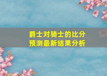 爵士对骑士的比分预测最新结果分析