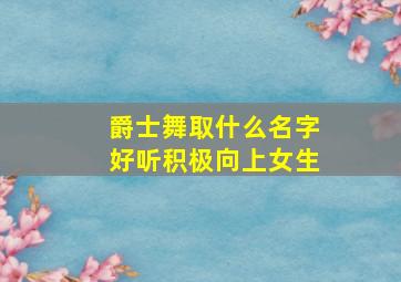 爵士舞取什么名字好听积极向上女生