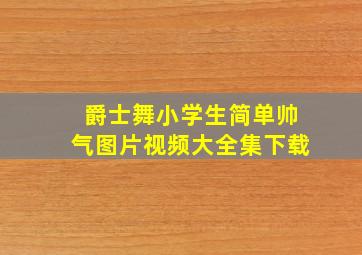 爵士舞小学生简单帅气图片视频大全集下载