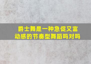 爵士舞是一种急促又富动感的节奏型舞蹈吗对吗