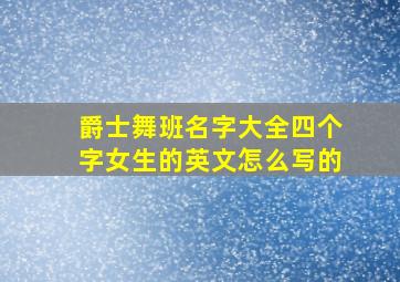 爵士舞班名字大全四个字女生的英文怎么写的