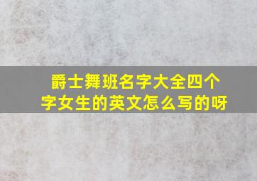 爵士舞班名字大全四个字女生的英文怎么写的呀