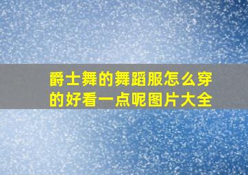 爵士舞的舞蹈服怎么穿的好看一点呢图片大全