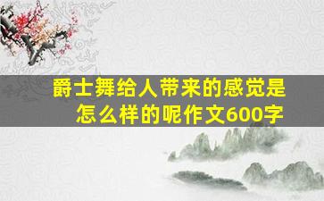 爵士舞给人带来的感觉是怎么样的呢作文600字