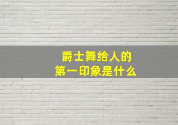 爵士舞给人的第一印象是什么