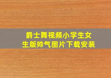 爵士舞视频小学生女生版帅气图片下载安装