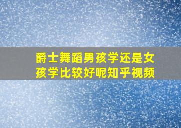 爵士舞蹈男孩学还是女孩学比较好呢知乎视频