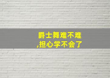 爵士舞难不难,担心学不会了