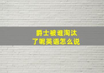 爵士被谁淘汰了呢英语怎么说