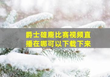 爵士雄鹿比赛视频直播在哪可以下载下来