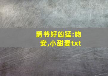 爵爷好凶猛:吻安,小甜妻txt