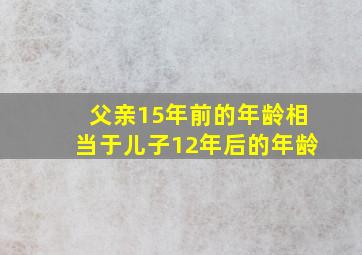 父亲15年前的年龄相当于儿子12年后的年龄