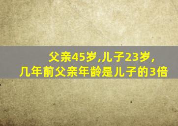 父亲45岁,儿子23岁,几年前父亲年龄是儿子的3倍