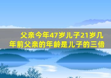 父亲今年47岁儿子21岁几年前父亲的年龄是儿子的三倍