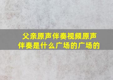 父亲原声伴奏视频原声伴奏是什么广场的广场的