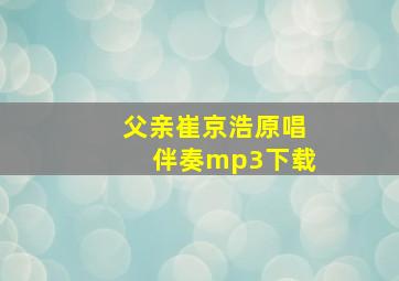 父亲崔京浩原唱伴奏mp3下载