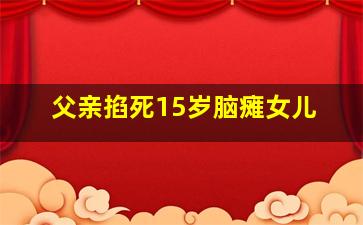 父亲掐死15岁脑瘫女儿