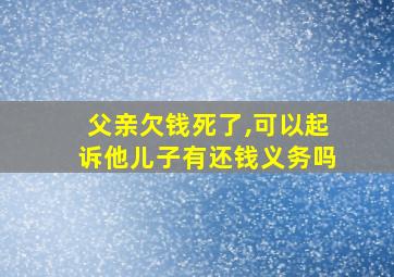 父亲欠钱死了,可以起诉他儿子有还钱义务吗