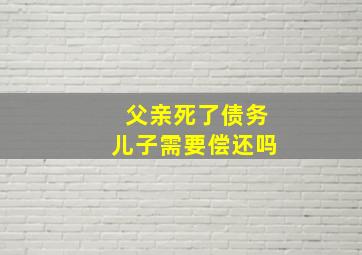 父亲死了债务儿子需要偿还吗