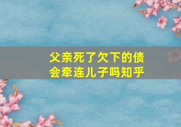 父亲死了欠下的债会牵连儿子吗知乎