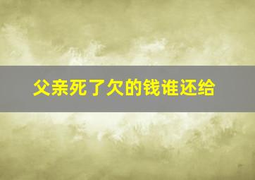 父亲死了欠的钱谁还给