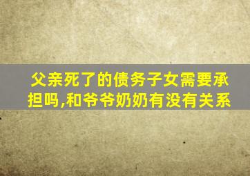 父亲死了的债务子女需要承担吗,和爷爷奶奶有没有关系