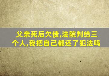 父亲死后欠债,法院判给三个人,我把自己都还了犯法吗