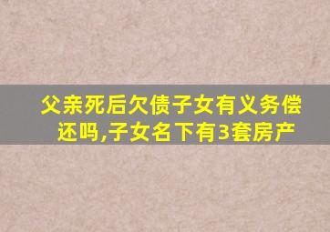 父亲死后欠债子女有义务偿还吗,子女名下有3套房产