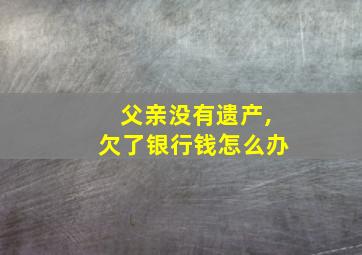 父亲没有遗产,欠了银行钱怎么办