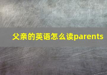 父亲的英语怎么读parents