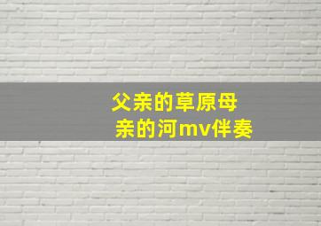 父亲的草原母亲的河mv伴奏